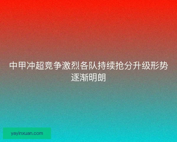 中甲冲超竞争激烈各队持续抢分升级形势逐渐明朗