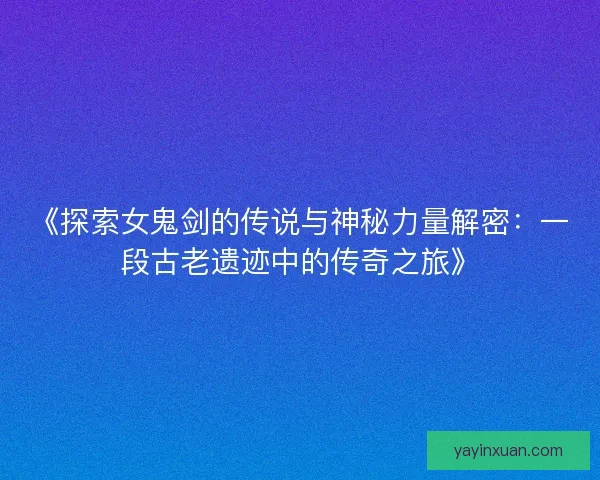 《探索女鬼剑的传说与神秘力量解密：一段古老遗迹中的传奇之旅》
