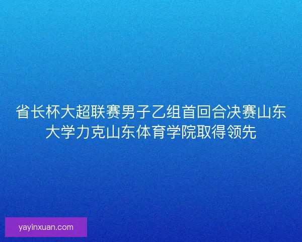 省长杯大超联赛男子乙组首回合决赛山东大学力克山东体育学院取得领先
